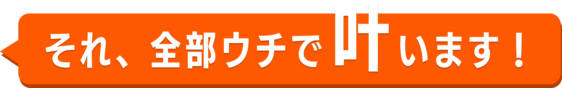 それ、全部ウチで叶います！