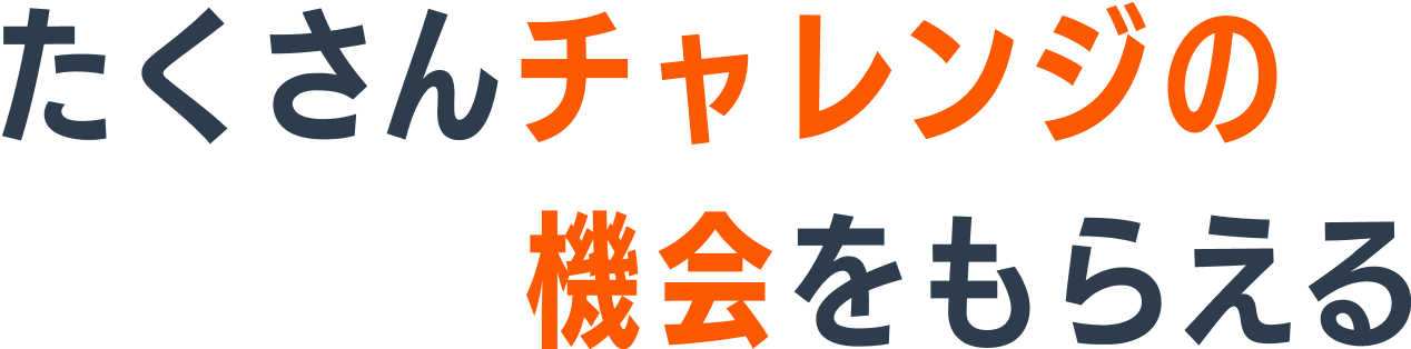 たくさんチャレンジの機会をもらえる