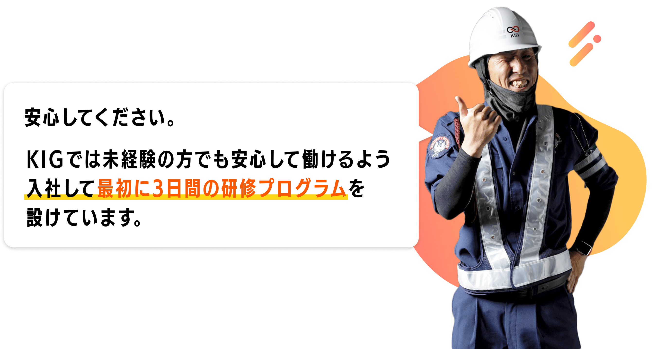 安心してください。KIGでは未経験の方でも安心して働けるよう入社して最初に3日間の研修プログラムを設けています。